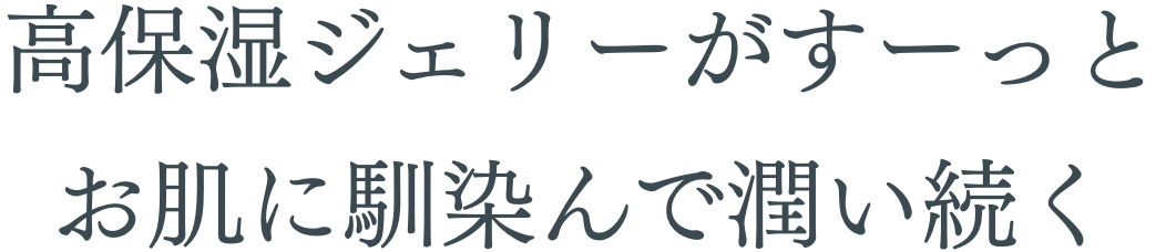 高保湿ジェリーがすーっとお肌に馴染んで潤い続く