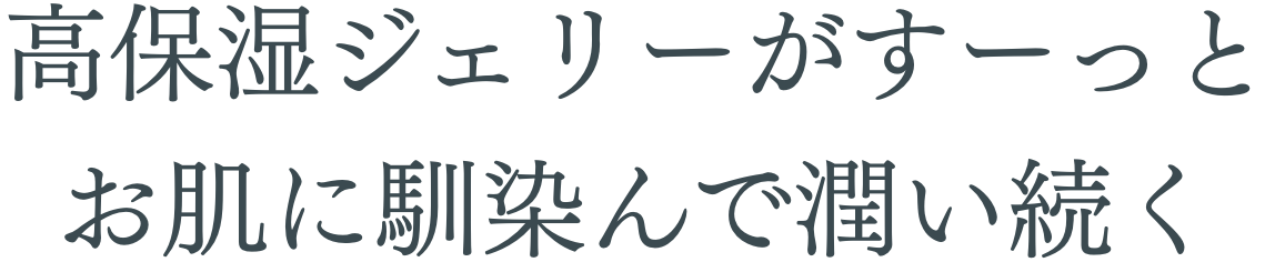 高保湿ジェリーがすーっとお肌に馴染んで潤い続く