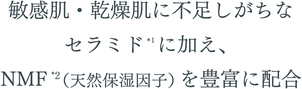 敏感肌・乾燥肌に不足しがちなセラミドに加え、NMF（天然保湿因子）を豊富に配合